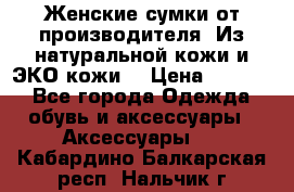 Женские сумки от производителя. Из натуральной кожи и ЭКО кожи. › Цена ­ 1 000 - Все города Одежда, обувь и аксессуары » Аксессуары   . Кабардино-Балкарская респ.,Нальчик г.